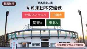 4.19 東日本交流戦＜栃木県小山市＞関東A✕東北A　無料少年野球クリニックも参加受付